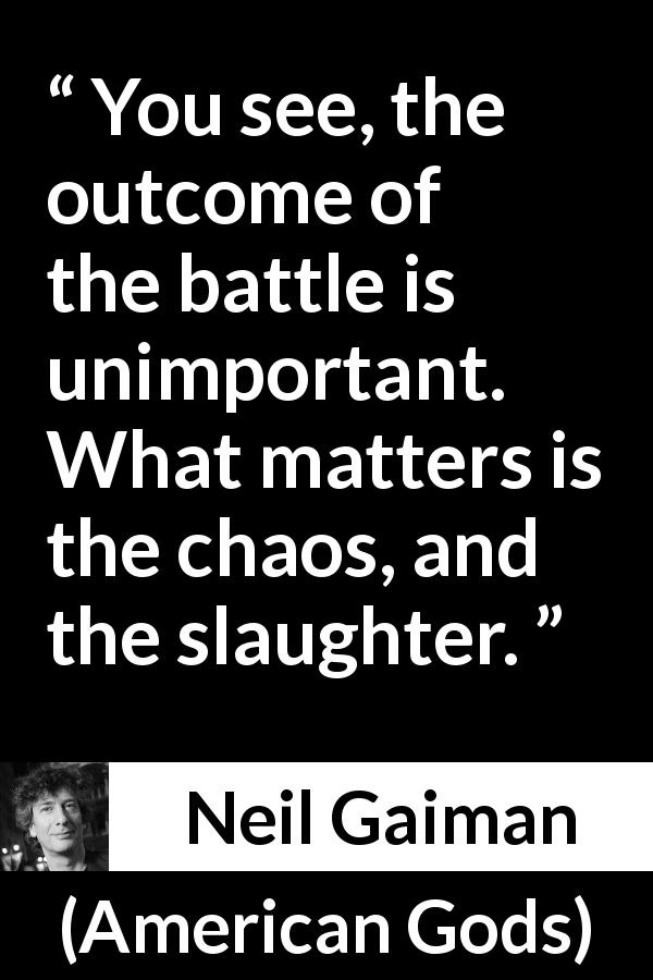 Neil Gaiman quote about battle from American Gods - You see, the outcome of the battle is unimportant. What matters is the chaos, and the slaughter.