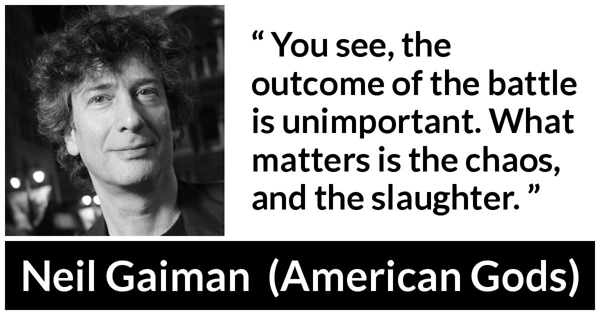 Neil Gaiman quote about battle from American Gods - You see, the outcome of the battle is unimportant. What matters is the chaos, and the slaughter.