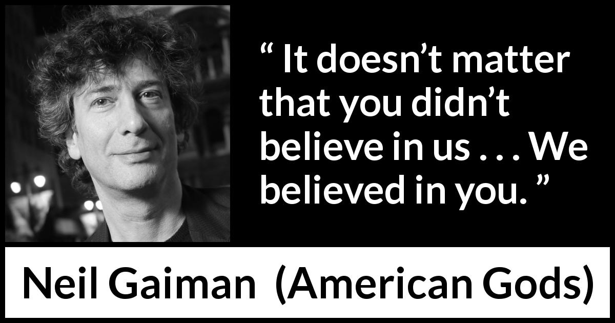 Neil Gaiman quote about belief from American Gods - It doesn’t matter that you didn’t believe in us . . . We believed in you.
