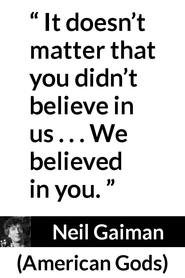 Neil Gaiman quote about belief from American Gods - It doesn’t matter that you didn’t believe in us . . . We believed in you.