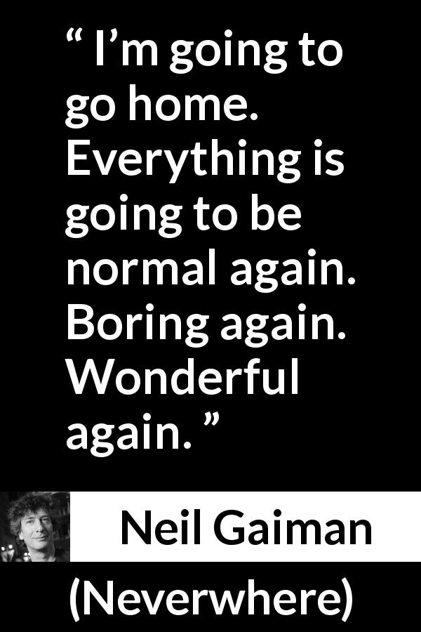 Neil Gaiman quote about boredom from Neverwhere - I’m going to go home. Everything is going to be normal again. Boring again. Wonderful again.