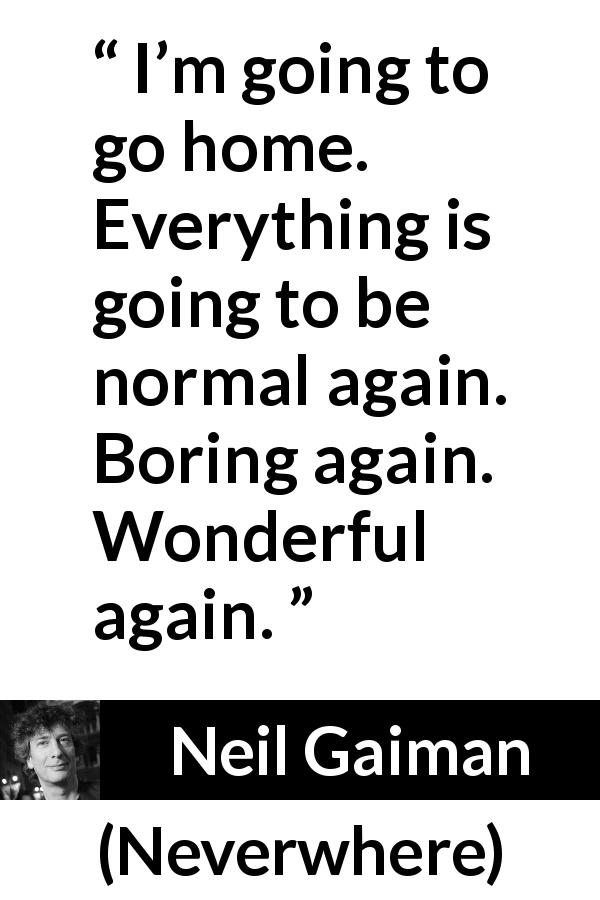 Neil Gaiman quote about boredom from Neverwhere - I’m going to go home. Everything is going to be normal again. Boring again. Wonderful again.