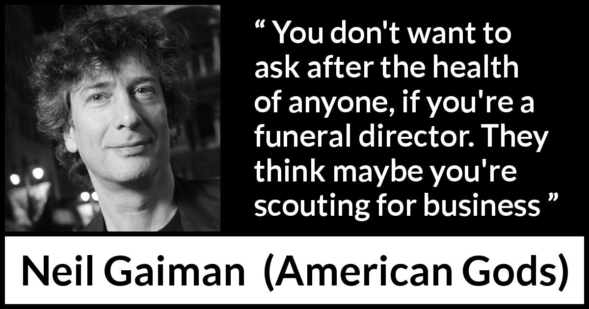 Neil Gaiman quote about business from American Gods - You don't want to ask after the health of anyone, if you're a funeral director. They think maybe you're scouting for business