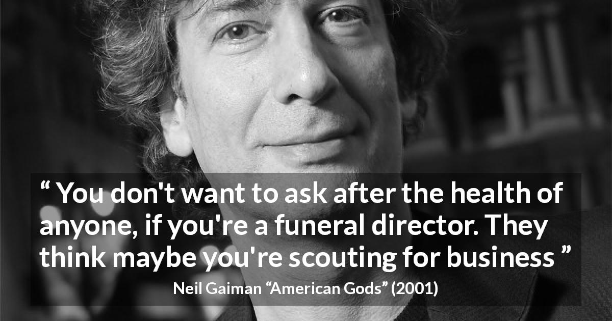Neil Gaiman quote about business from American Gods - You don't want to ask after the health of anyone, if you're a funeral director. They think maybe you're scouting for business