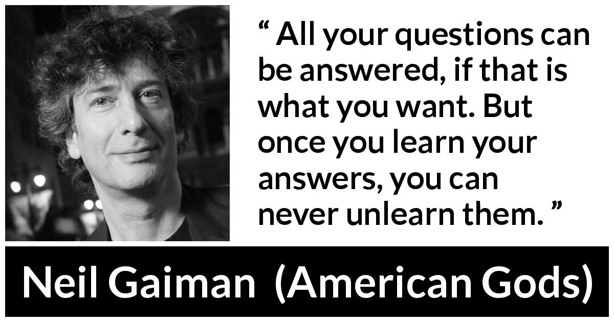 Neil Gaiman quote about change from American Gods - All your questions can be answered, if that is what you want. But once you learn your answers, you can never unlearn them.