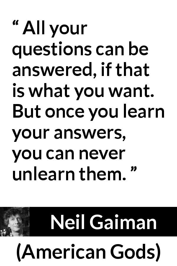Neil Gaiman quote about change from American Gods - All your questions can be answered, if that is what you want. But once you learn your answers, you can never unlearn them.