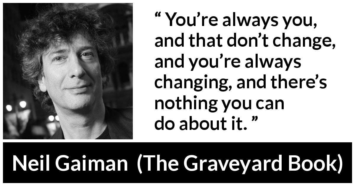 Neil Gaiman quote about change from The Graveyard Book - You’re always you, and that don’t change, and you’re always changing, and there’s nothing you can do about it.