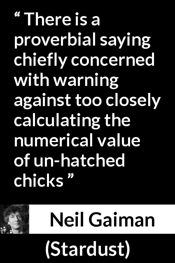 Neil Gaiman quote about chicken from Stardust - There is a proverbial saying chiefly concerned with warning against too closely calculating the numerical value of un-hatched chicks
