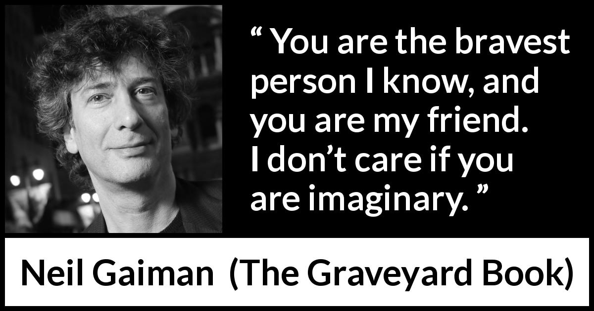 Neil Gaiman quote about courage from The Graveyard Book - You are the bravest person I know, and you are my friend. I don’t care if you are imaginary.