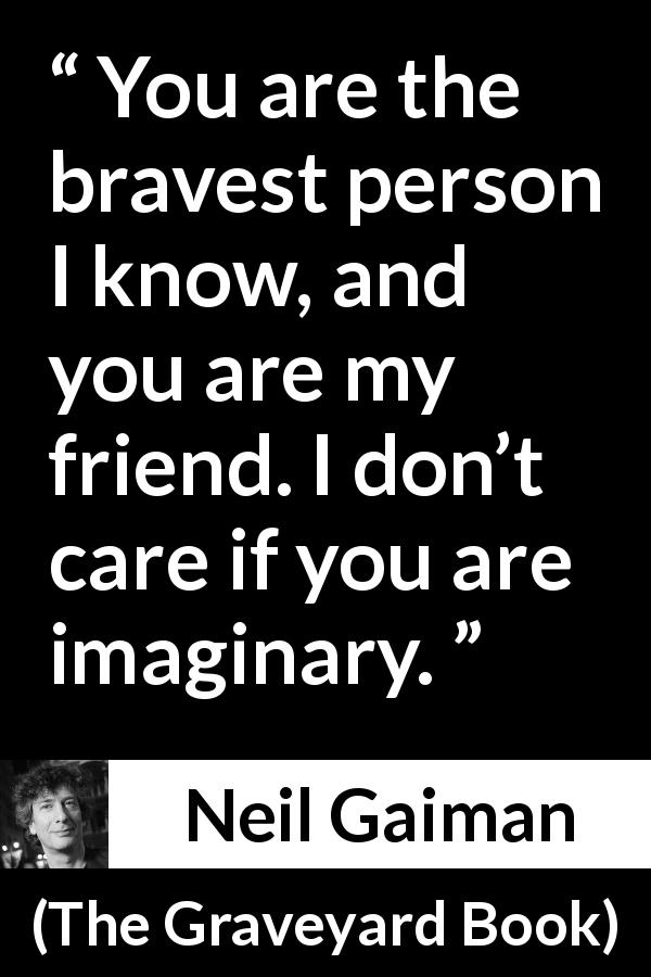 Neil Gaiman quote about courage from The Graveyard Book - You are the bravest person I know, and you are my friend. I don’t care if you are imaginary.