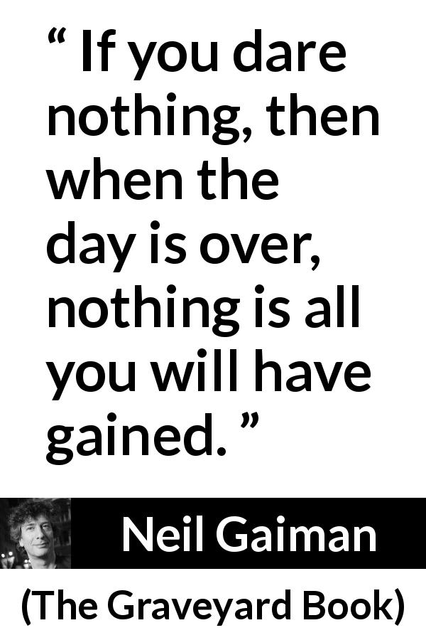 Neil Gaiman quote about courage from The Graveyard Book - If you dare nothing, then when the day is over, nothing is all you will have gained.