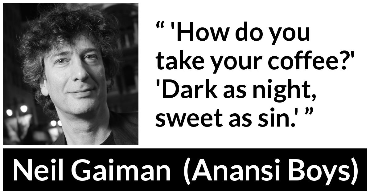 Neil Gaiman quote about darkness from Anansi Boys - 'How do you take your coffee?' 'Dark as night, sweet as sin.'