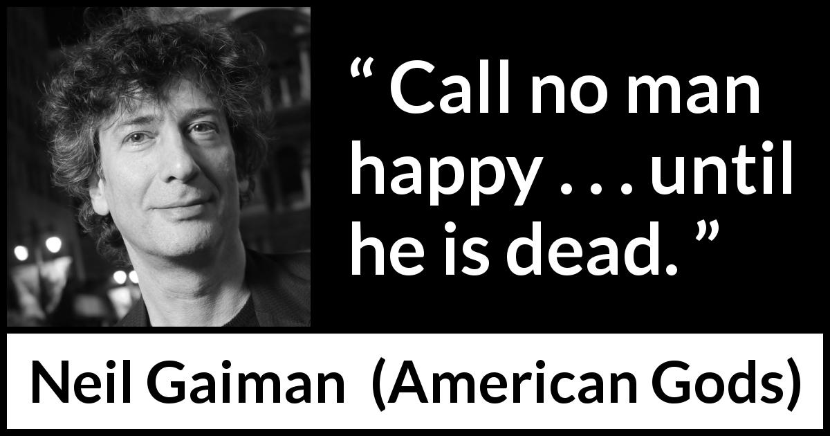 Neil Gaiman quote about death from American Gods - Call no man happy . . . until he is dead.