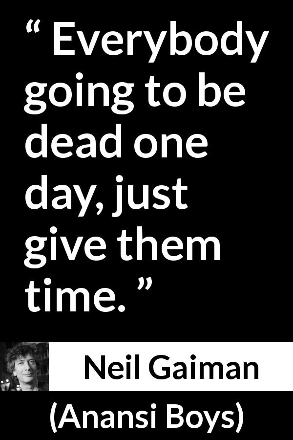 Neil Gaiman quote about death from Anansi Boys - Everybody going to be dead one day, just give them time.