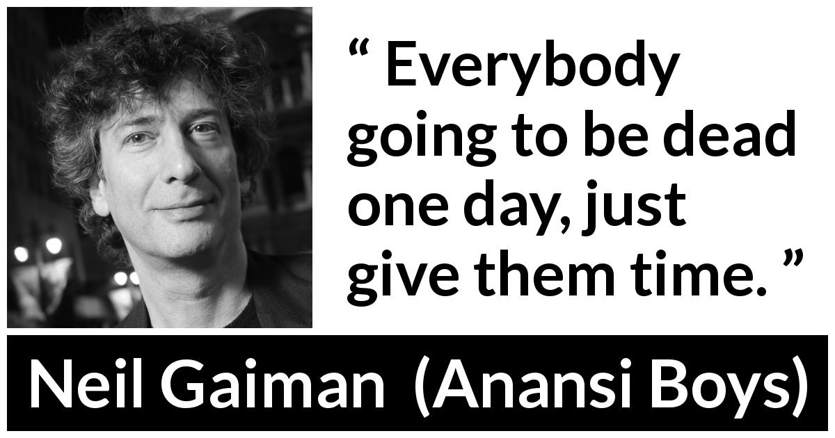 Neil Gaiman quote about death from Anansi Boys - Everybody going to be dead one day, just give them time.