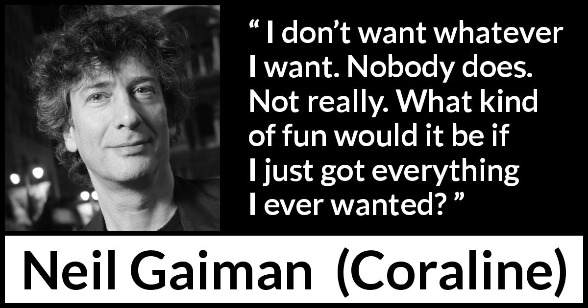 Neil Gaiman quote about desire from Coraline - I don’t want whatever I want. Nobody does. Not really. What kind of fun would it be if I just got everything I ever wanted?