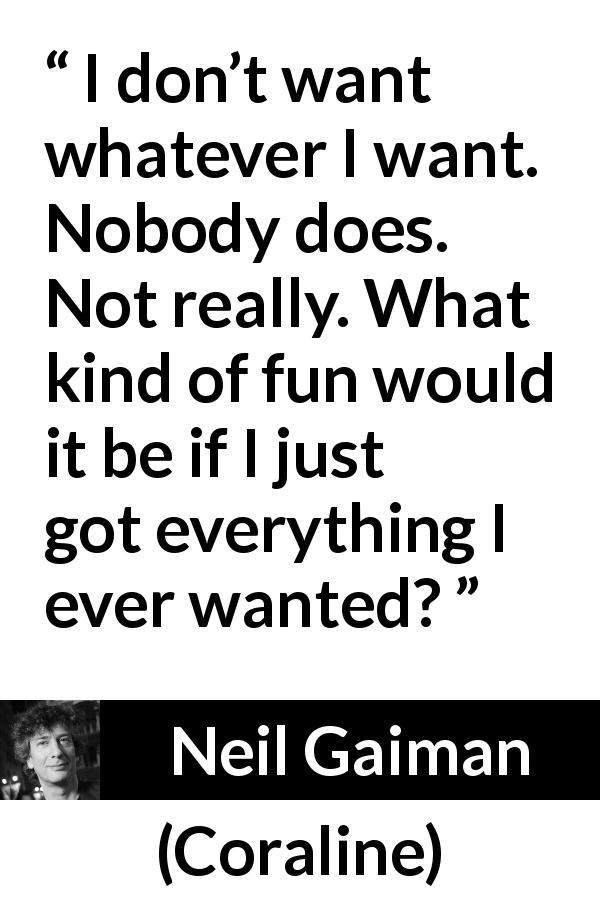 Neil Gaiman quote about desire from Coraline - I don’t want whatever I want. Nobody does. Not really. What kind of fun would it be if I just got everything I ever wanted?