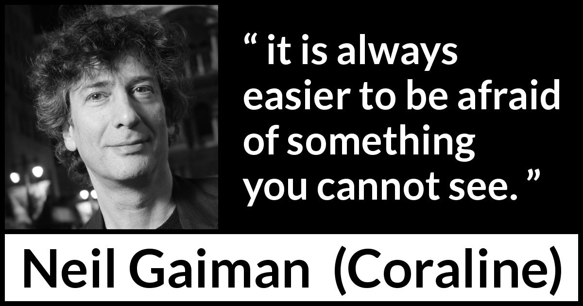 Neil Gaiman quote about fear from Coraline - it is always easier to be afraid of something you cannot see.