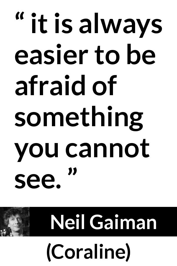 Neil Gaiman quote about fear from Coraline - it is always easier to be afraid of something you cannot see.