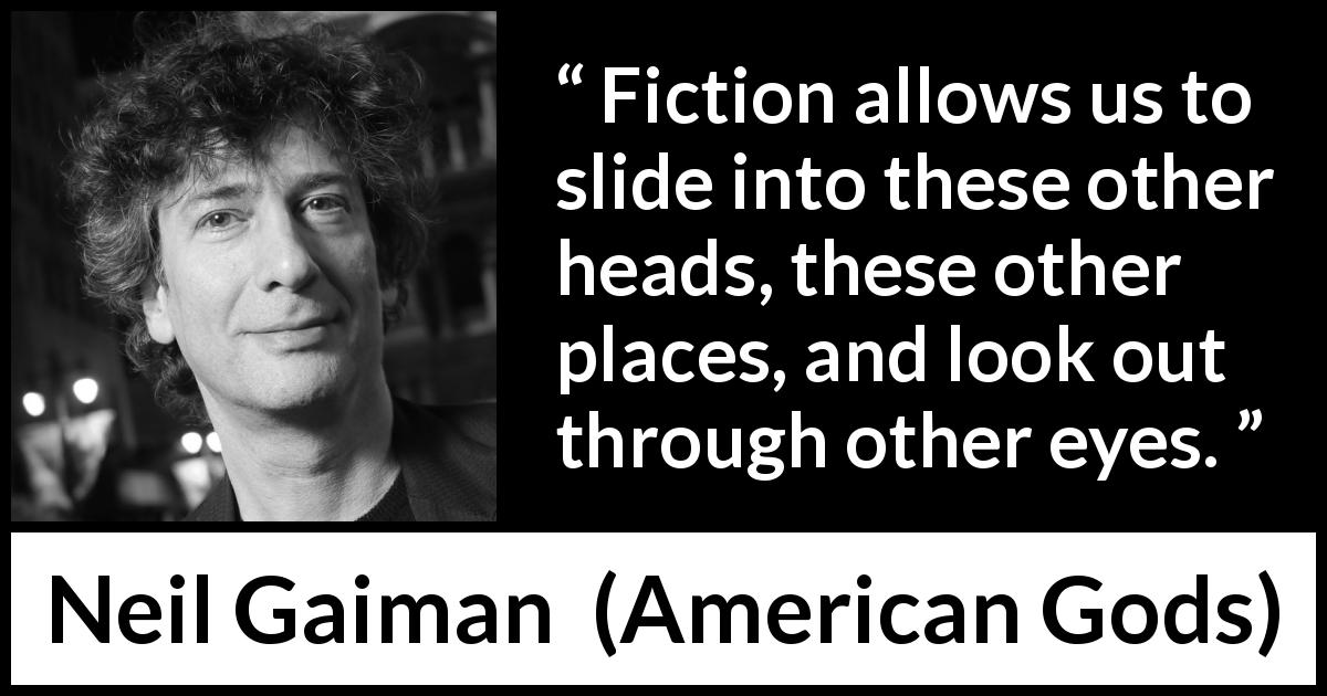Neil Gaiman quote about fiction from American Gods - Fiction allows us to slide into these other heads, these other places, and look out through other eyes.