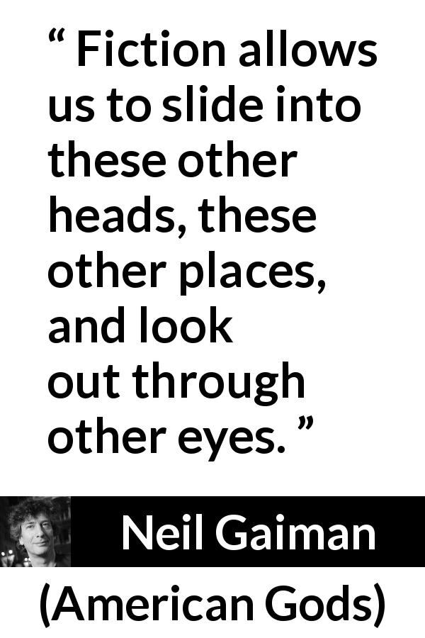 Neil Gaiman quote about fiction from American Gods - Fiction allows us to slide into these other heads, these other places, and look out through other eyes.