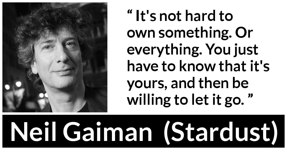 Neil Gaiman quote about freedom from Stardust - It's not hard to own something. Or everything. You just have to know that it's yours, and then be willing to let it go.