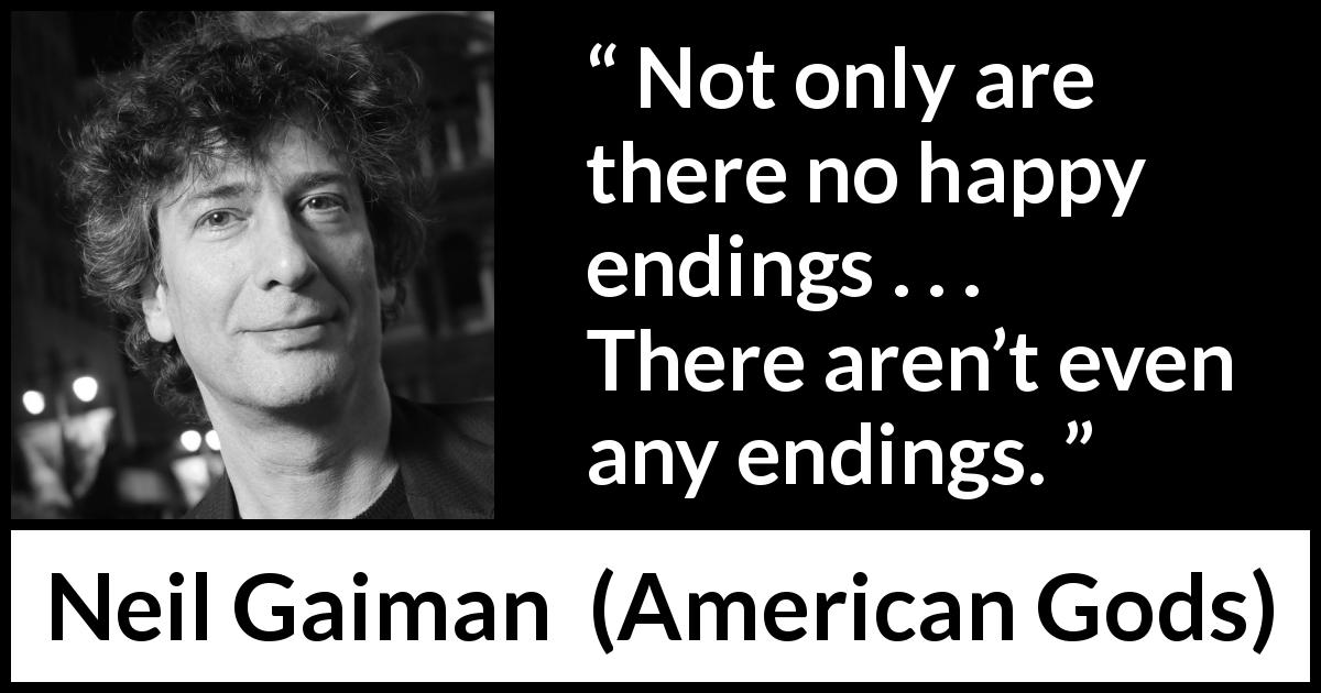 Neil Gaiman quote about happiness from American Gods - Not only are there no happy endings . . . There aren’t even any endings.