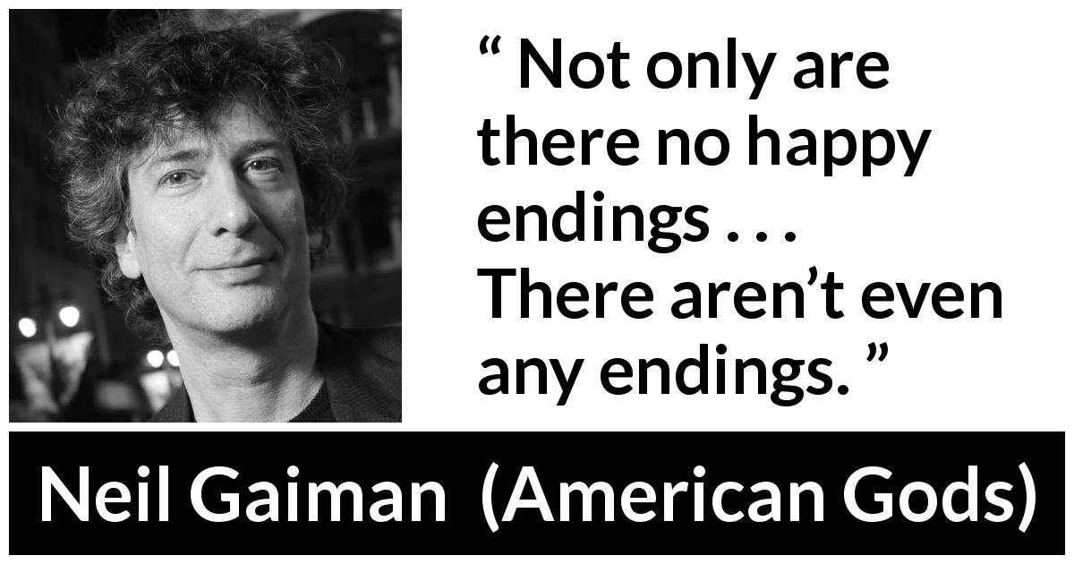 Neil Gaiman quote about happiness from American Gods - Not only are there no happy endings . . . There aren’t even any endings.
