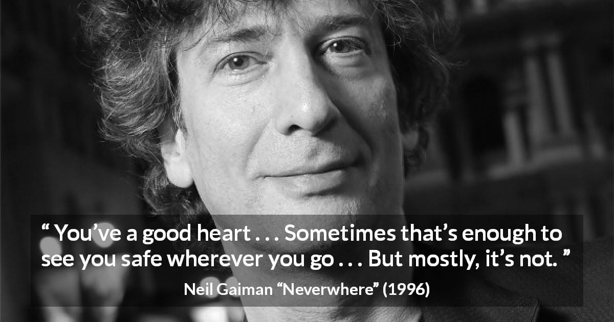 Neil Gaiman quote about heart from Neverwhere - You’ve a good heart . . . Sometimes that’s enough to see you safe wherever you go . . . But mostly, it’s not.