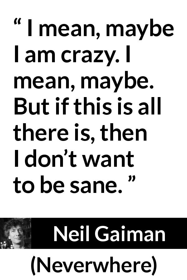 Neil Gaiman quote about insanity from Neverwhere - I mean, maybe I am crazy. I mean, maybe. But if this is all there is, then I don’t want to be sane.