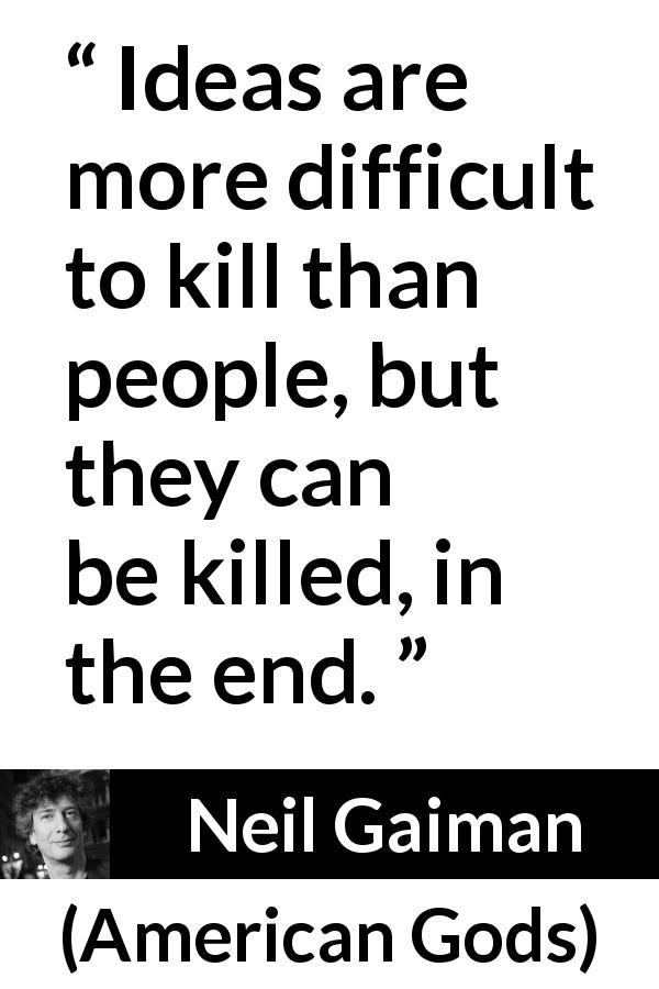 Neil Gaiman quote about killing from American Gods - Ideas are more difficult to kill than people, but they can be killed, in the end.