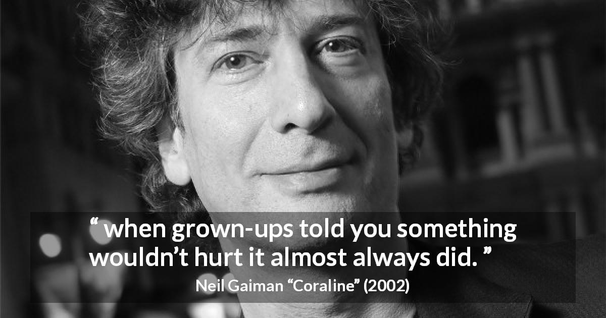 Neil Gaiman quote about lie from Coraline - when grown-ups told you something wouldn’t hurt it almost always did.