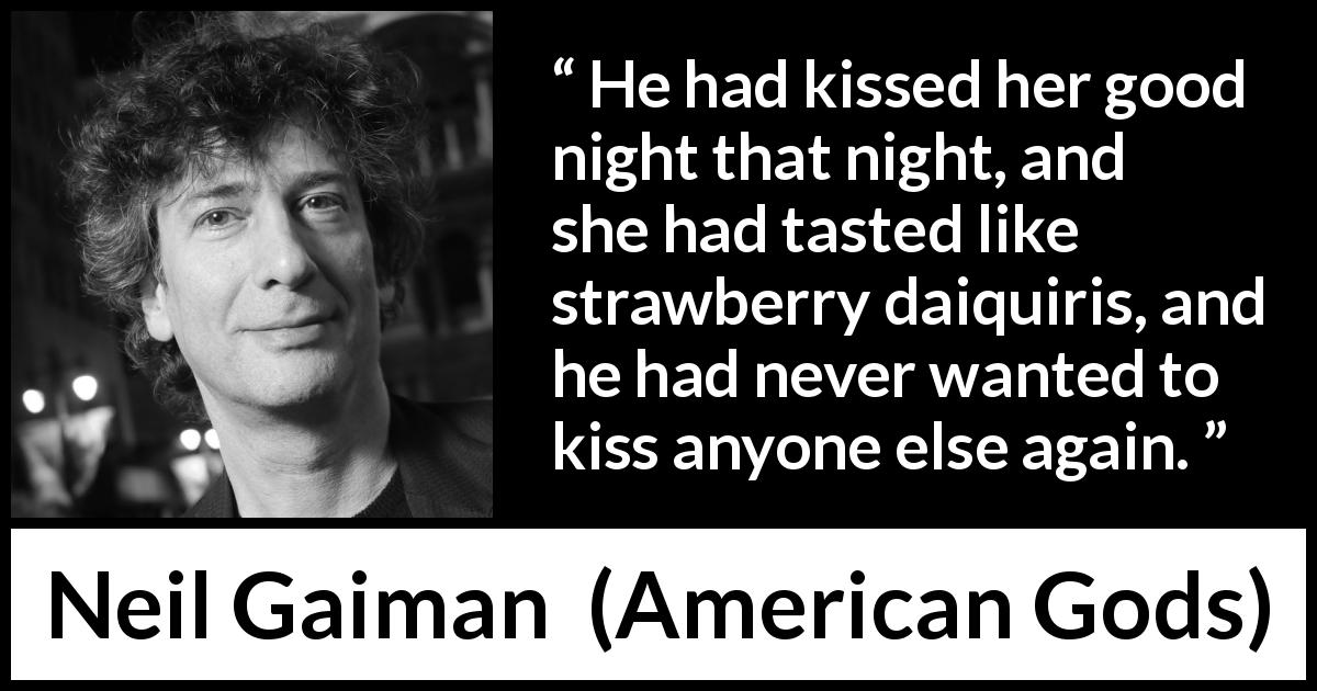 Neil Gaiman quote about love from American Gods - He had kissed her good night that night, and she had tasted like strawberry daiquiris, and he had never wanted to kiss anyone else again.
