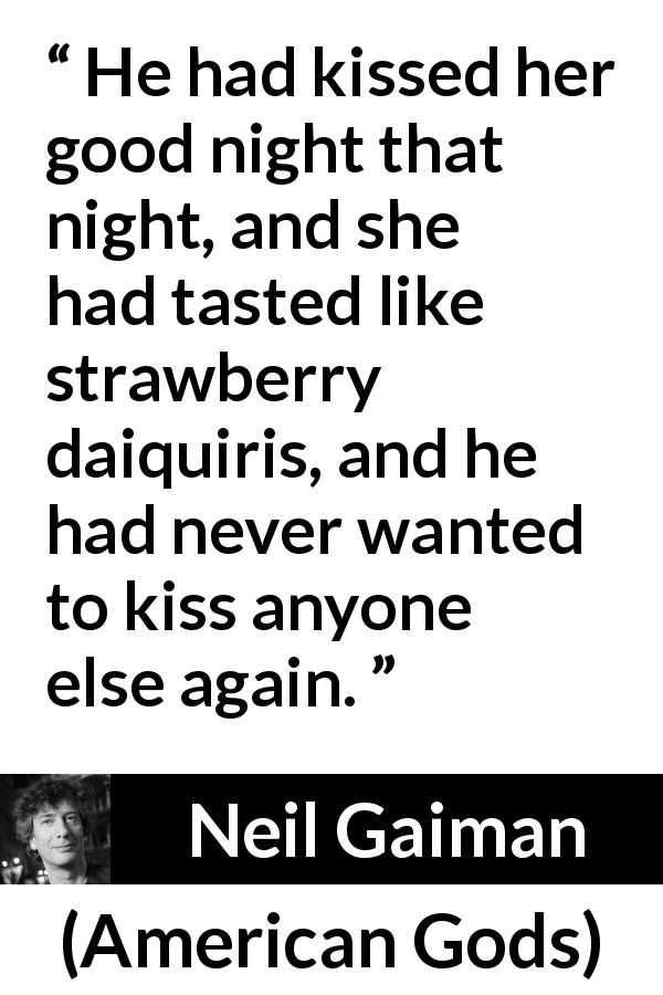 Neil Gaiman quote about love from American Gods - He had kissed her good night that night, and she had tasted like strawberry daiquiris, and he had never wanted to kiss anyone else again.