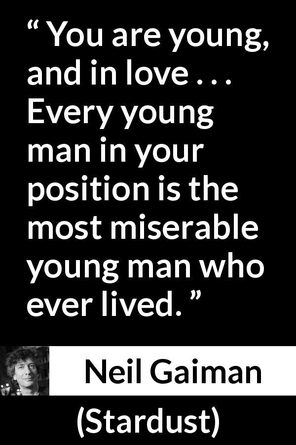 Neil Gaiman quote about love from Stardust - You are young, and in love . . . Every young man in your position is the most miserable young man who ever lived.