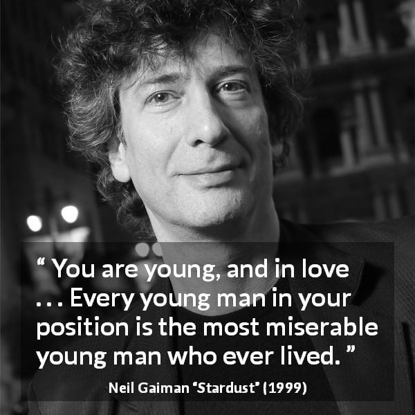 Neil Gaiman quote about love from Stardust - You are young, and in love . . . Every young man in your position is the most miserable young man who ever lived.