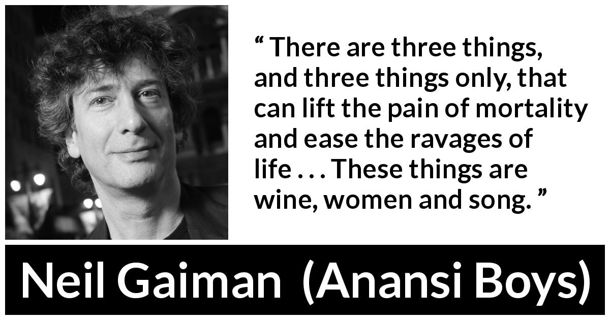 Neil Gaiman quote about pain from Anansi Boys - There are three things, and three things only, that can lift the pain of mortality and ease the ravages of life . . . These things are wine, women and song.