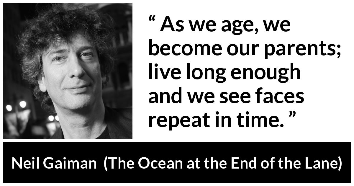 Neil Gaiman quote about parents from The Ocean at the End of the Lane - As we age, we become our parents; live long enough and we see faces repeat in time.