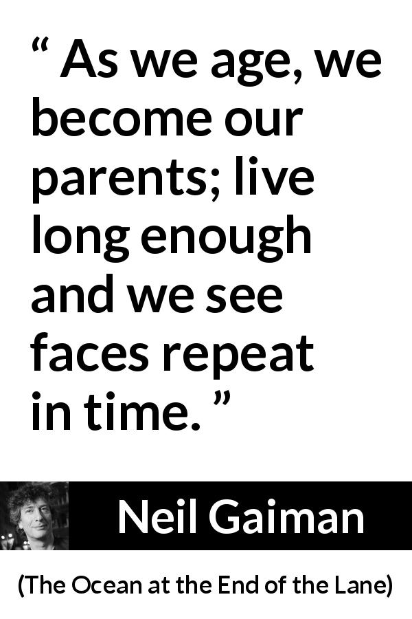 Neil Gaiman quote about parents from The Ocean at the End of the Lane - As we age, we become our parents; live long enough and we see faces repeat in time.