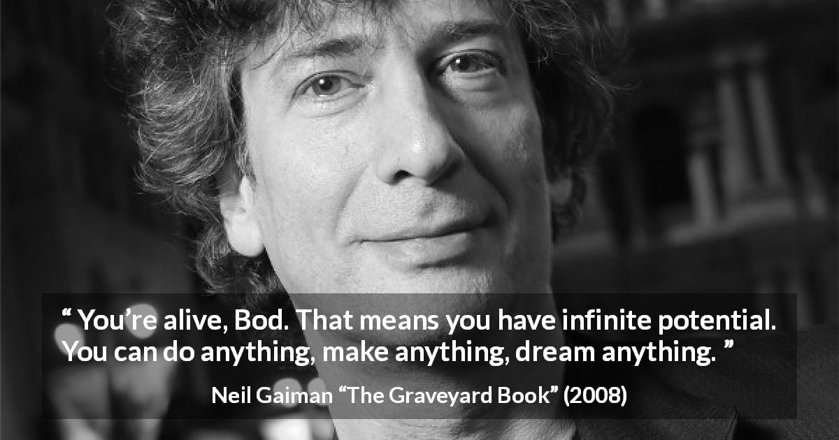 Neil Gaiman quote about potential from The Graveyard Book - You’re alive, Bod. That means you have infinite potential. You can do anything, make anything, dream anything.