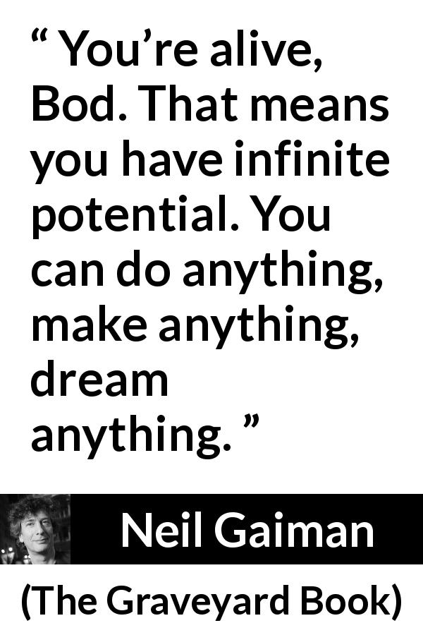 Neil Gaiman quote about potential from The Graveyard Book - You’re alive, Bod. That means you have infinite potential. You can do anything, make anything, dream anything.