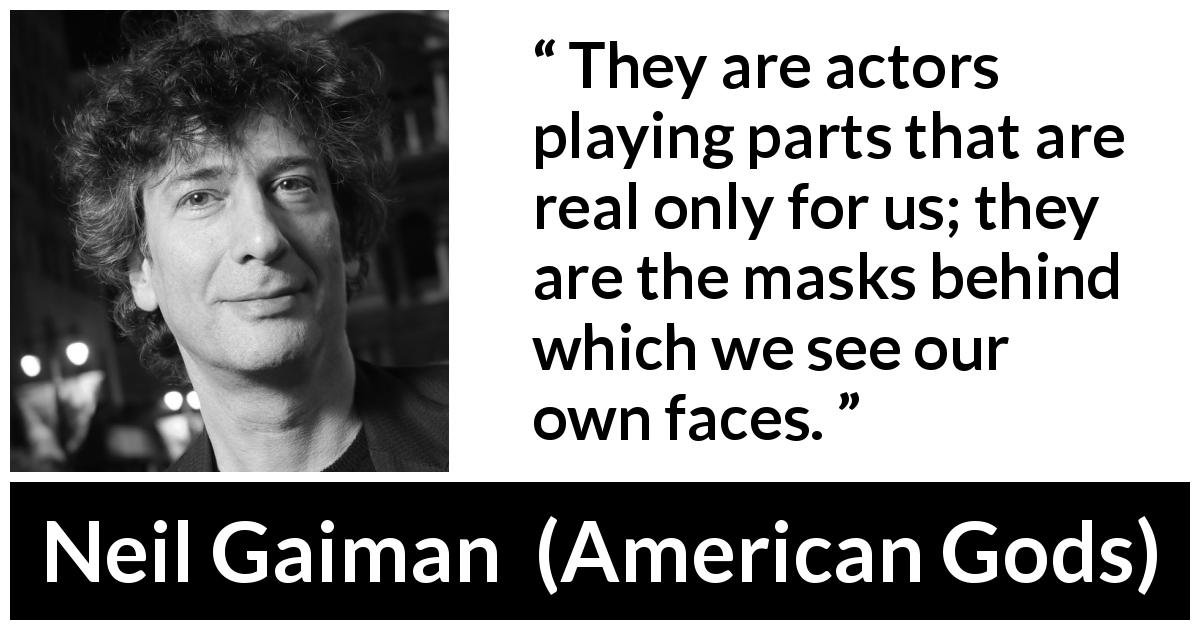 Neil Gaiman quote about reality from American Gods - They are actors playing parts that are real only for us; they are the masks behind which we see our own faces.