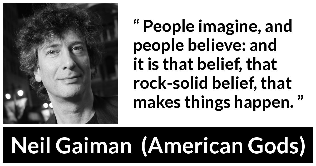 Neil Gaiman quote about reality from American Gods - People imagine, and people believe: and it is that belief, that rock-solid belief, that makes things happen.