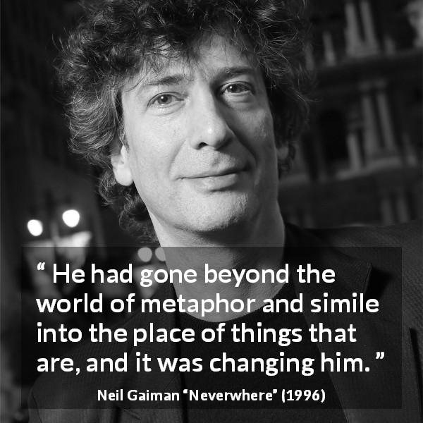 Neil Gaiman quote about reality from Neverwhere - He had gone beyond the world of metaphor and simile into the place of things that are, and it was changing him.