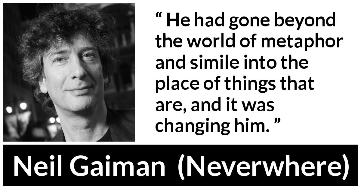 Neil Gaiman quote about reality from Neverwhere - He had gone beyond the world of metaphor and simile into the place of things that are, and it was changing him.