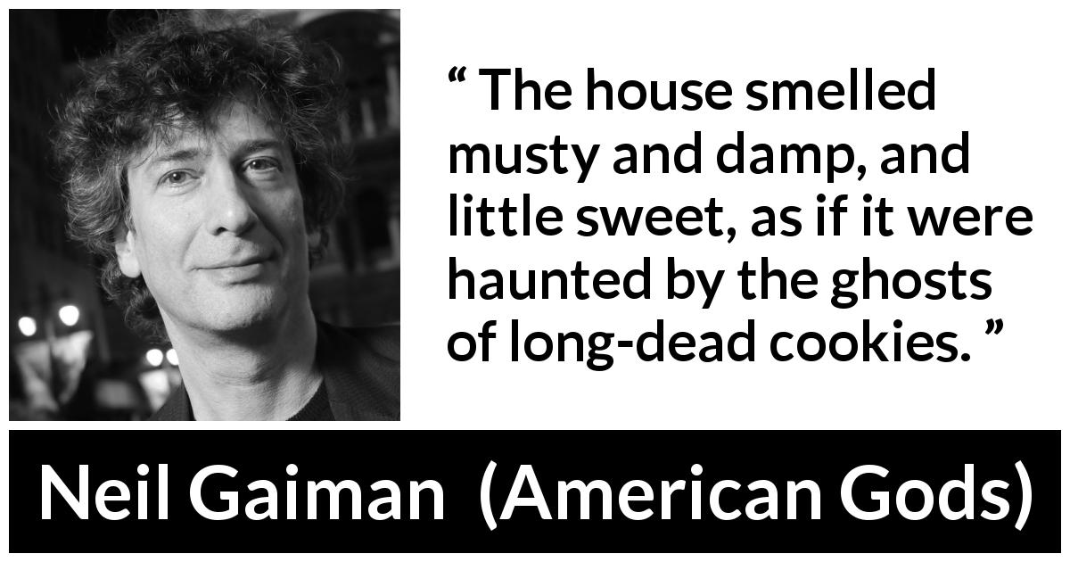 Neil Gaiman quote about smell from American Gods - The house smelled musty and damp, and little sweet, as if it were haunted by the ghosts of long-dead cookies.