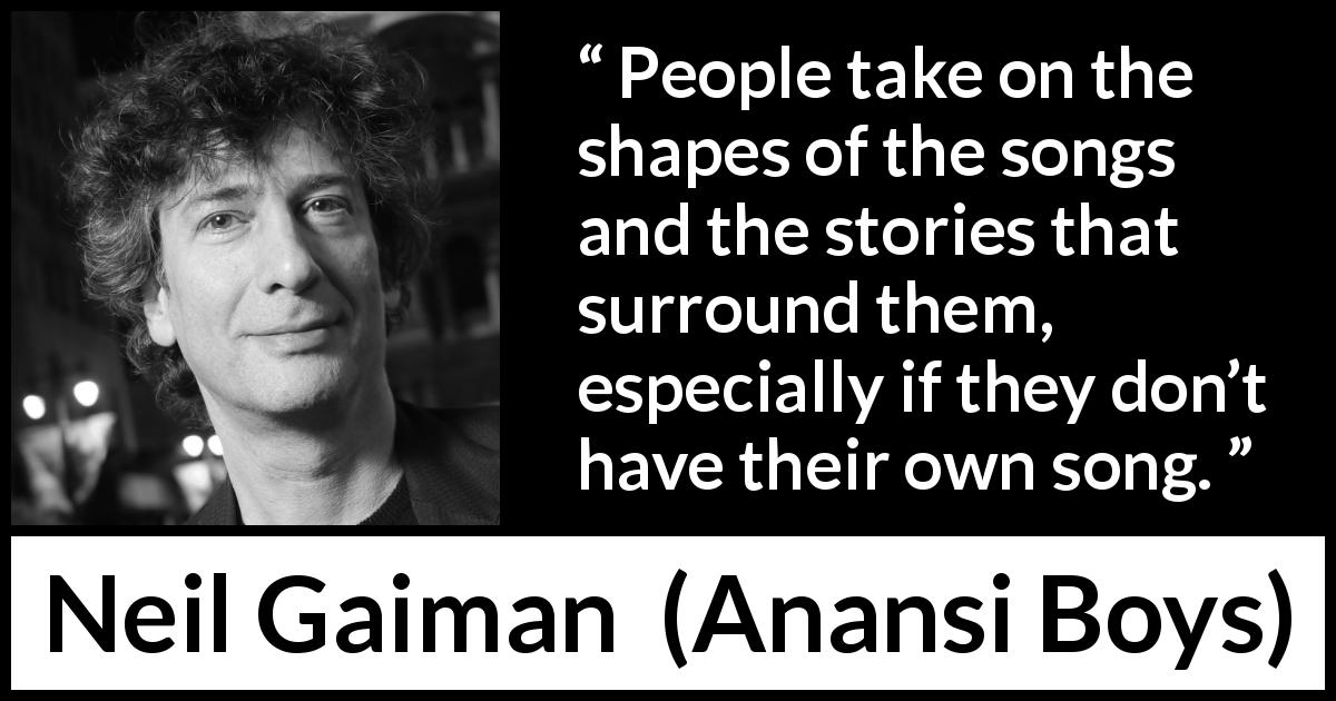 Neil Gaiman quote about songs from Anansi Boys - People take on the shapes of the songs and the stories that surround them, especially if they don’t have their own song.
