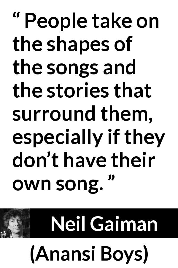 Neil Gaiman quote about songs from Anansi Boys - People take on the shapes of the songs and the stories that surround them, especially if they don’t have their own song.