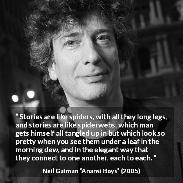 Neil Gaiman quote about spider from Anansi Boys - Stories are like spiders, with all they long legs, and stories are like spiderwebs, which man gets himself all tangled up in but which look so pretty when you see them under a leaf in the morning dew, and in the elegant way that they connect to one another, each to each.