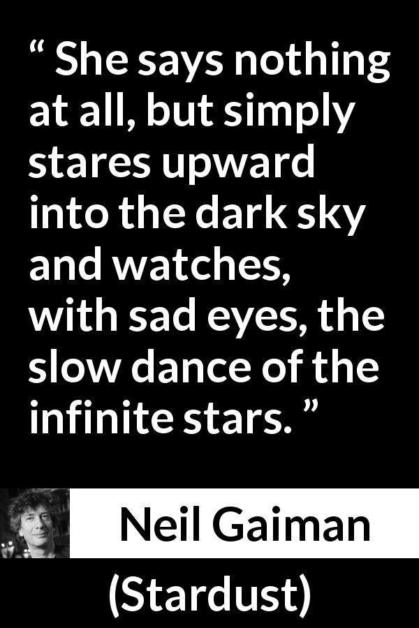 Neil Gaiman quote about stars from Stardust - She says nothing at all, but simply stares upward into the dark sky and watches, with sad eyes, the slow dance of the infinite stars.